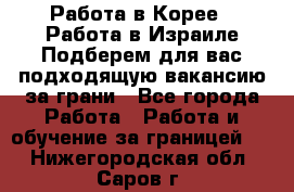  Работа в Корее I Работа в Израиле Подберем для вас подходящую вакансию за грани - Все города Работа » Работа и обучение за границей   . Нижегородская обл.,Саров г.